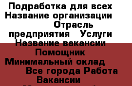 Подработка для всех › Название организации ­ MPro › Отрасль предприятия ­ Услуги › Название вакансии ­ Помощник › Минимальный оклад ­ 20 000 - Все города Работа » Вакансии   . Московская обл.,Дзержинский г.
